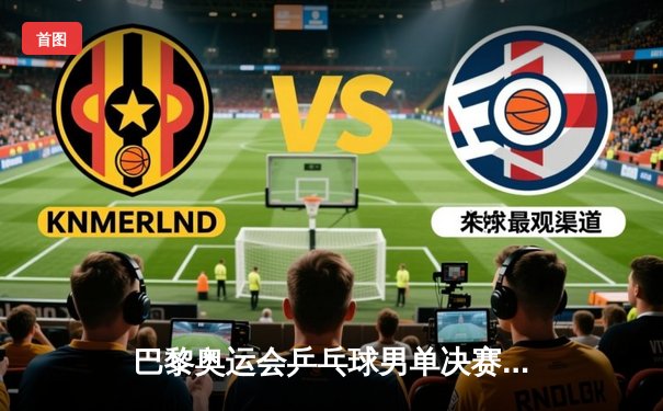 巴黎奥运会乒乓球男单决赛：樊振东苦战七局力克王楚钦，成功卫冕奥运金牌