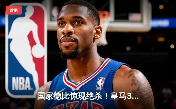 国家德比惊现绝杀！皇马3-2逆转巴萨，贝林厄姆补时双响封神