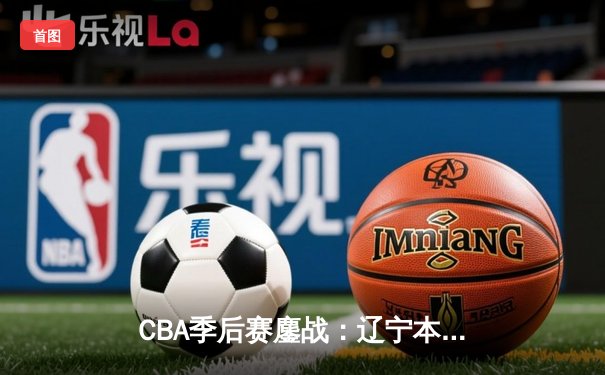 CBA季后赛鏖战：辽宁本钢加时险胜广东宏远，赵继伟独揽35分创个人新高